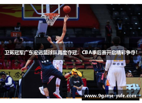 卫冕冠军广东宏远篮球队再度夺冠，CBA季后赛开启精彩争夺！