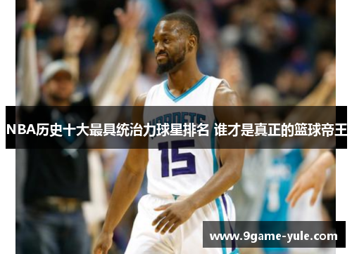 NBA历史十大最具统治力球星排名 谁才是真正的篮球帝王