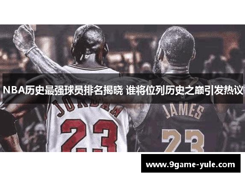 NBA历史最强球员排名揭晓 谁将位列历史之巅引发热议