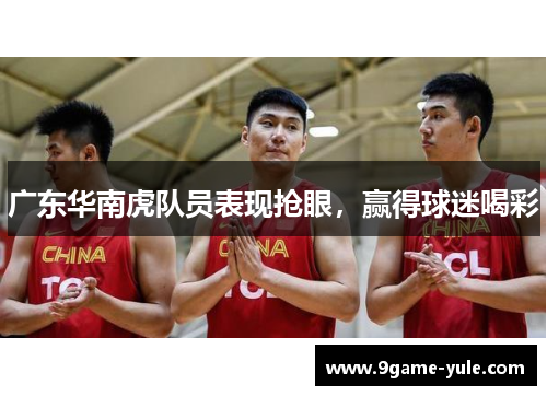 广东华南虎队员表现抢眼，赢得球迷喝彩