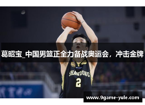 葛昭宝_中国男篮正全力备战奥运会,冲击金牌