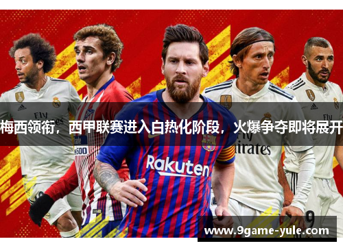 梅西领衔，西甲联赛进入白热化阶段，火爆争夺即将展开