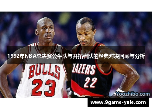 1992年NBA总决赛公牛队与开拓者队的经典对决回顾与分析