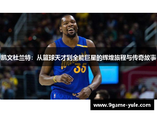 凯文杜兰特：从篮球天才到全能巨星的辉煌旅程与传奇故事
