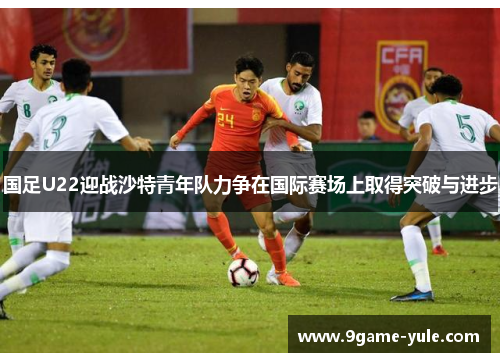 国足U22迎战沙特青年队力争在国际赛场上取得突破与进步