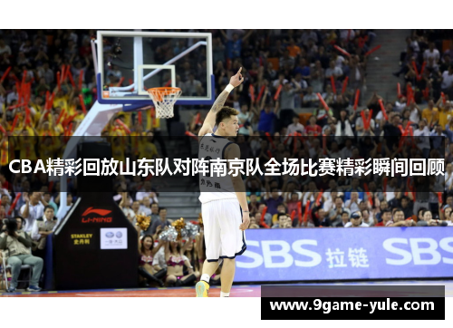 CBA精彩回放山东队对阵南京队全场比赛精彩瞬间回顾