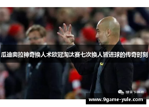 瓜迪奥拉神奇换人术欧冠淘汰赛七次换人皆进球的传奇时刻
