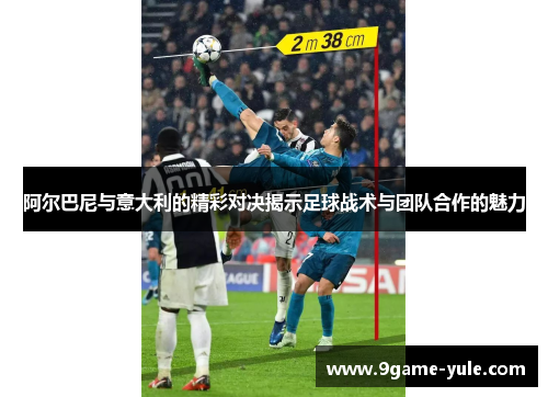 阿尔巴尼与意大利的精彩对决揭示足球战术与团队合作的魅力